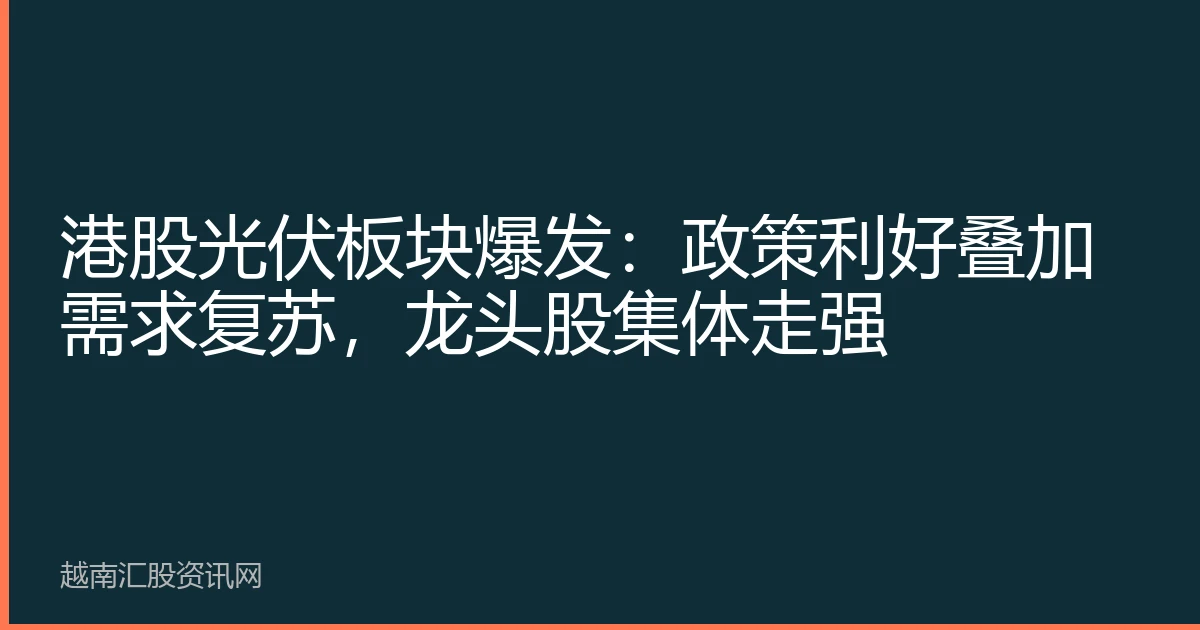 港股光伏板块爆发：政策利好叠加需求复苏，龙头股集体走强
