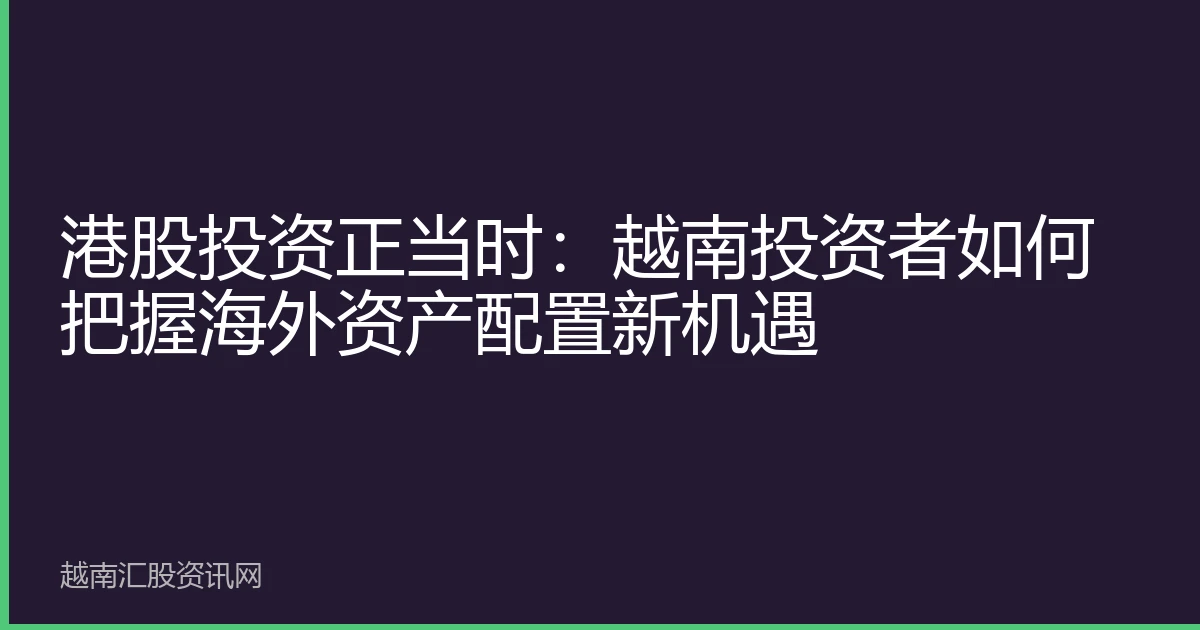 港股投资正当时：越南投资者如何把握海外资产配置新机遇