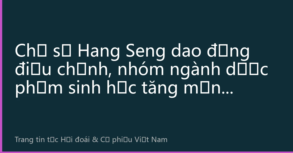 Chỉ số Hang Seng dao động điều chỉnh, nhóm ngành dược phẩm sinh học tăng mạnh ngược chiều, tổ chức nhận định xu hướng tốt nửa cuối năm
