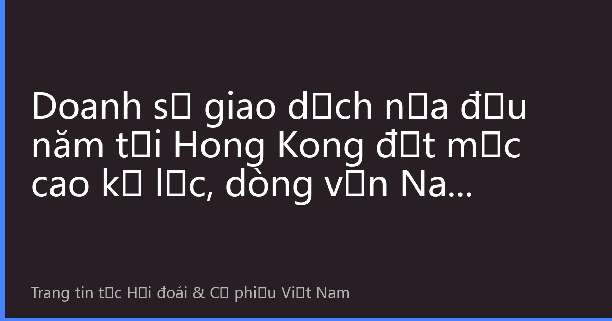 Doanh số giao dịch nửa đầu năm tại Hong Kong đạt mức cao kỷ lục, dòng vốn Nam hướng đổ vào thể hiện giá trị đầu tư