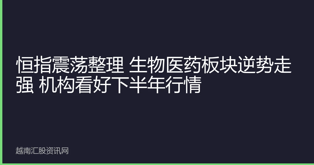 恒指震荡整理 生物医药板块逆势走强 机构看好下半年行情
