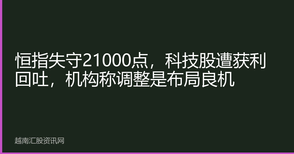 恒指失守21000点，科技股遭获利回吐，机构称调整是布局良机