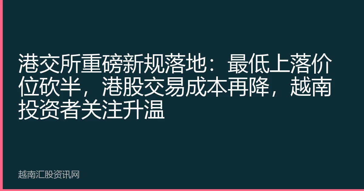 港交所重磅新规落地：最低上落价位砍半，港股交易成本再降，越南投资者关注升温