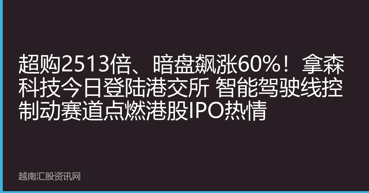超购2513倍、暗盘飙涨60%！拿森科技今日登陆港交所 智能驾驶线控制动赛道点燃港股IPO热情