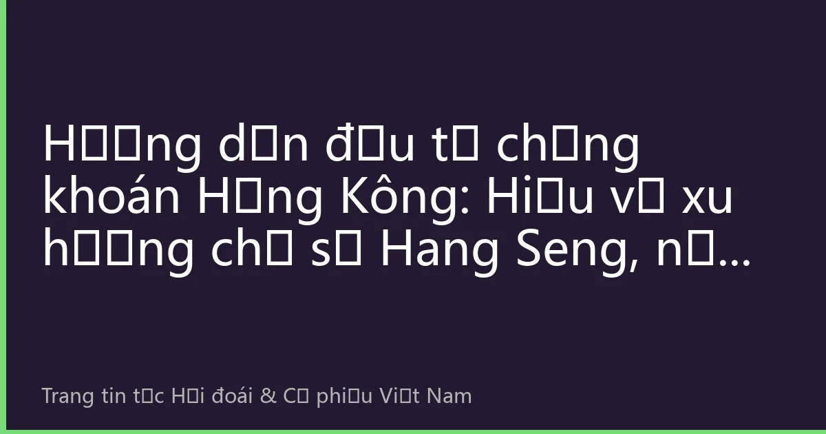 Hướng dẫn đầu tư chứng khoán Hồng Kông: Hiểu về xu hướng chỉ số Hang Seng, nắm bắt cơ hội đầu tư