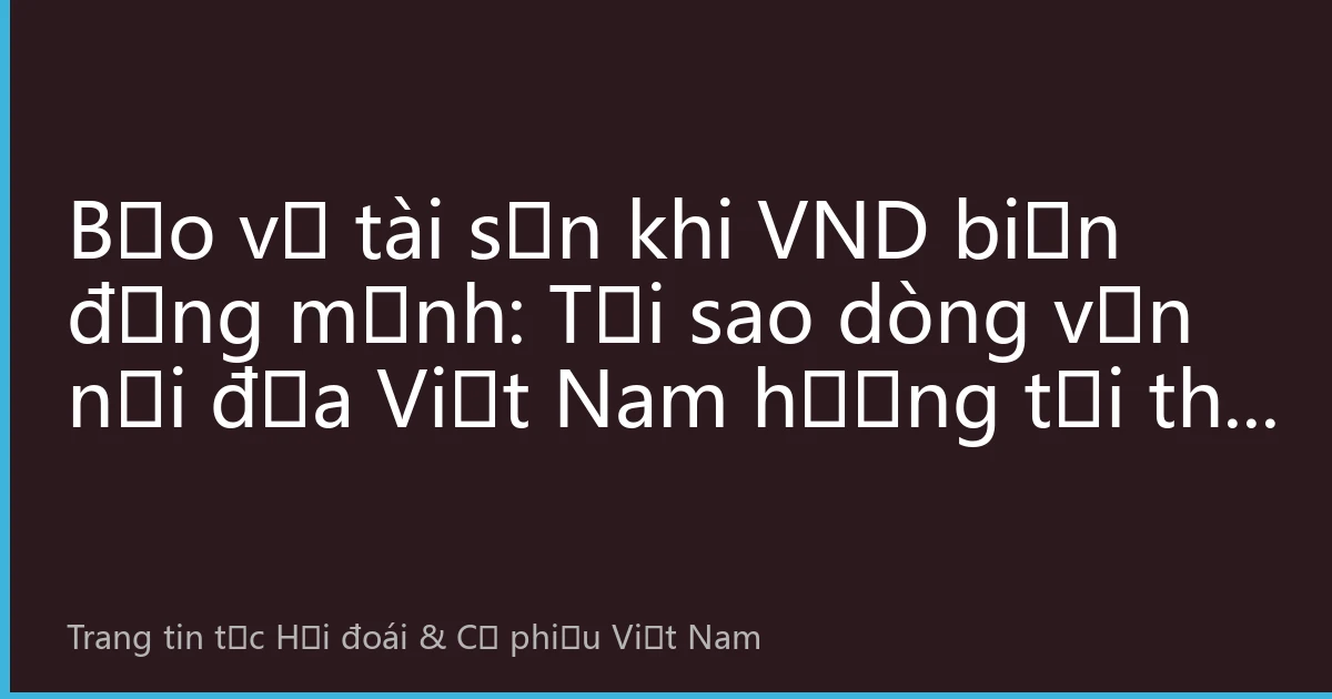 Bảo vệ tài sản khi VND biến động mạnh: Tại sao dòng vốn nội địa Việt Nam hướng tới thị trường chứng khoán Hồng Kông?