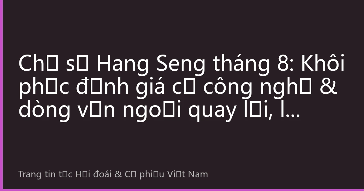 Chỉ số Hang Seng tháng 8: Khôi phục định giá cổ công nghệ & dòng vốn ngoại quay lại, lộ trình đầu tư HK cho nhà đầu tư Việt Nam