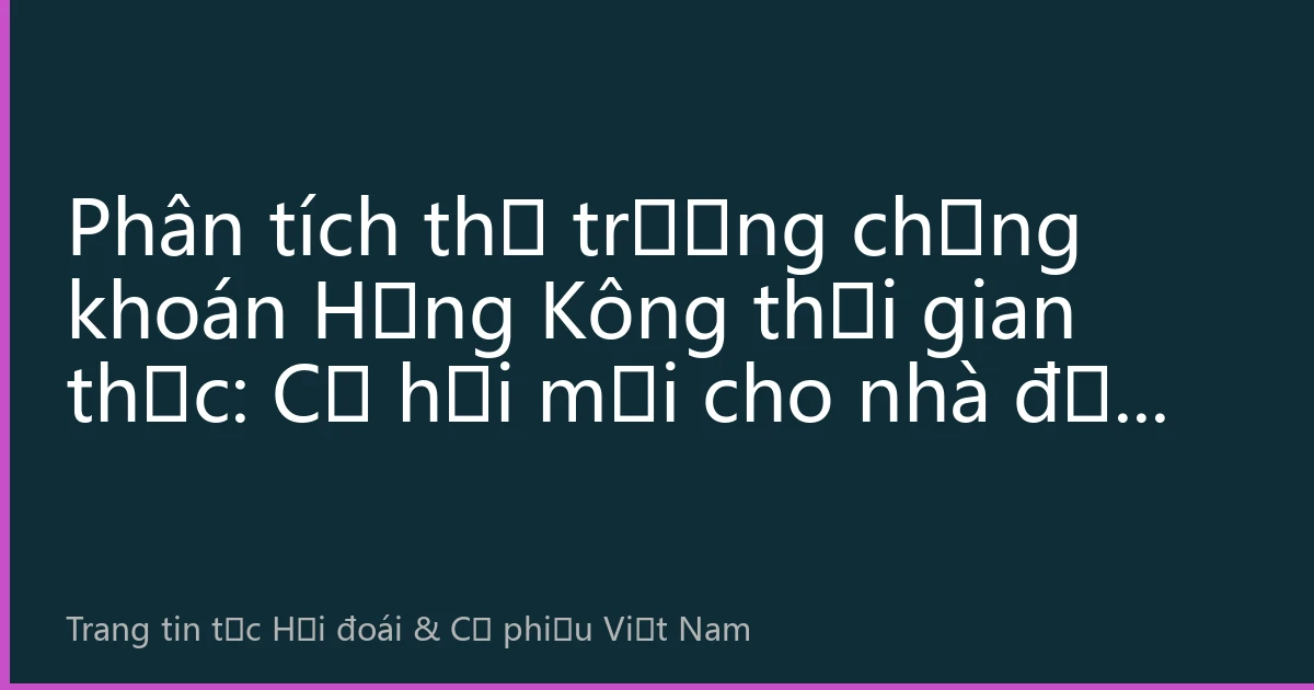 Phân tích thị trường chứng khoán Hồng Kông thời gian thực: Cơ hội mới cho nhà đầu tư Việt Nam trong việc phân bổ tài sản quốc tế
