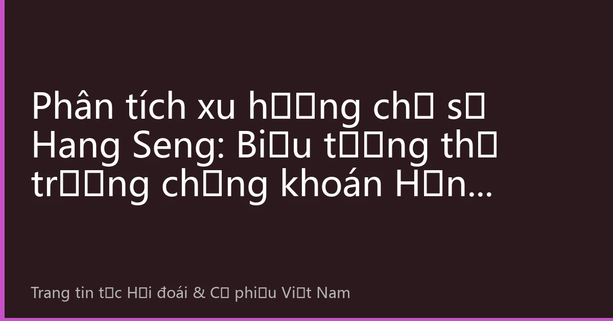 Phân tích xu hướng chỉ số Hang Seng: Biểu tượng thị trường chứng khoán Hồng Kông và hướng dẫn đầu tư