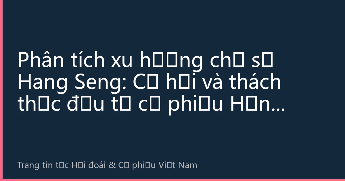Phân tích xu hướng chỉ số Hang Seng: Cơ hội và thách thức đầu tư cổ phiếu Hồng Kông