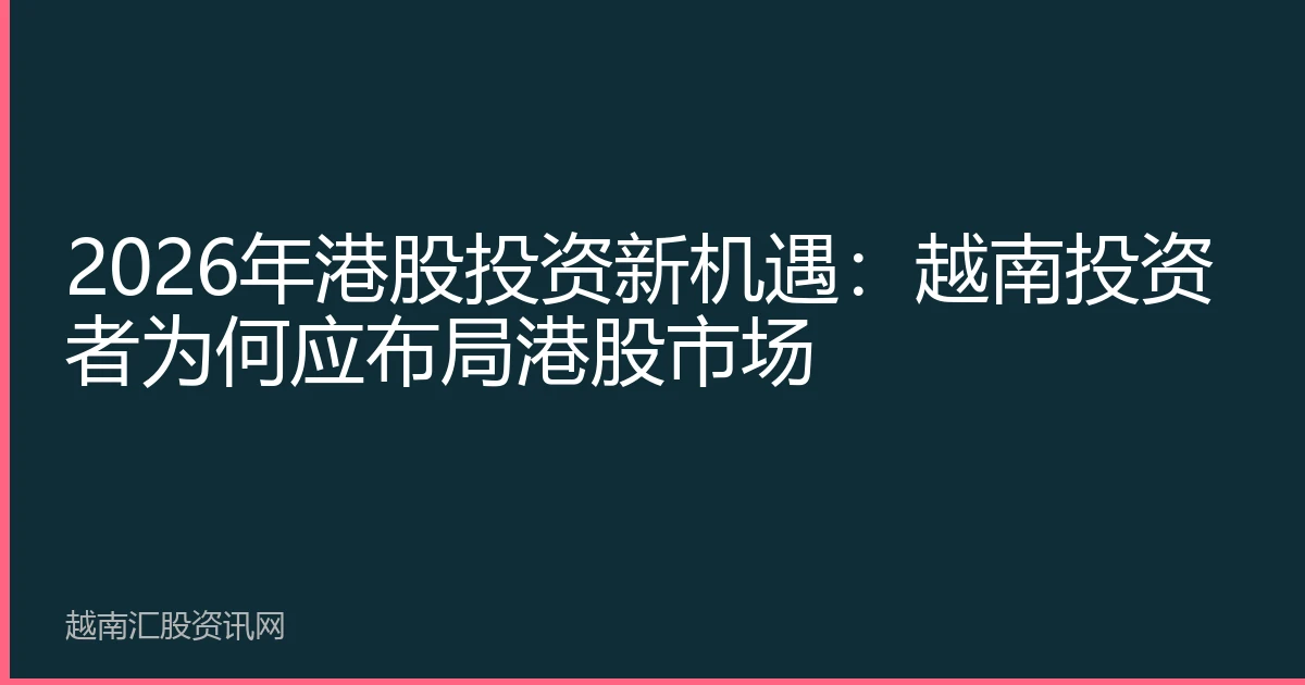 2026年港股投资新机遇：越南投资者为何应布局港股市场