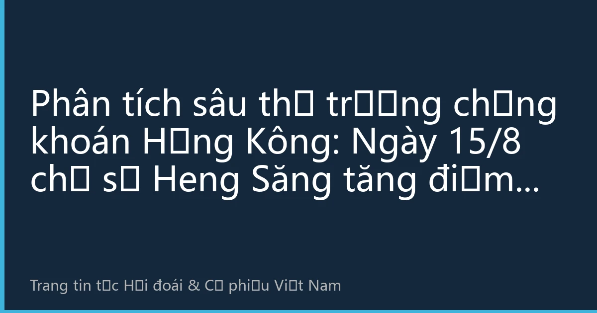 Phân tích sâu thị trường chứng khoán Hồng Kông: Ngày 15/8 chỉ số Heng Săng tăng điểm, công nghệ và tiêu dùng thúc đẩy tâm thị trường ấm lên