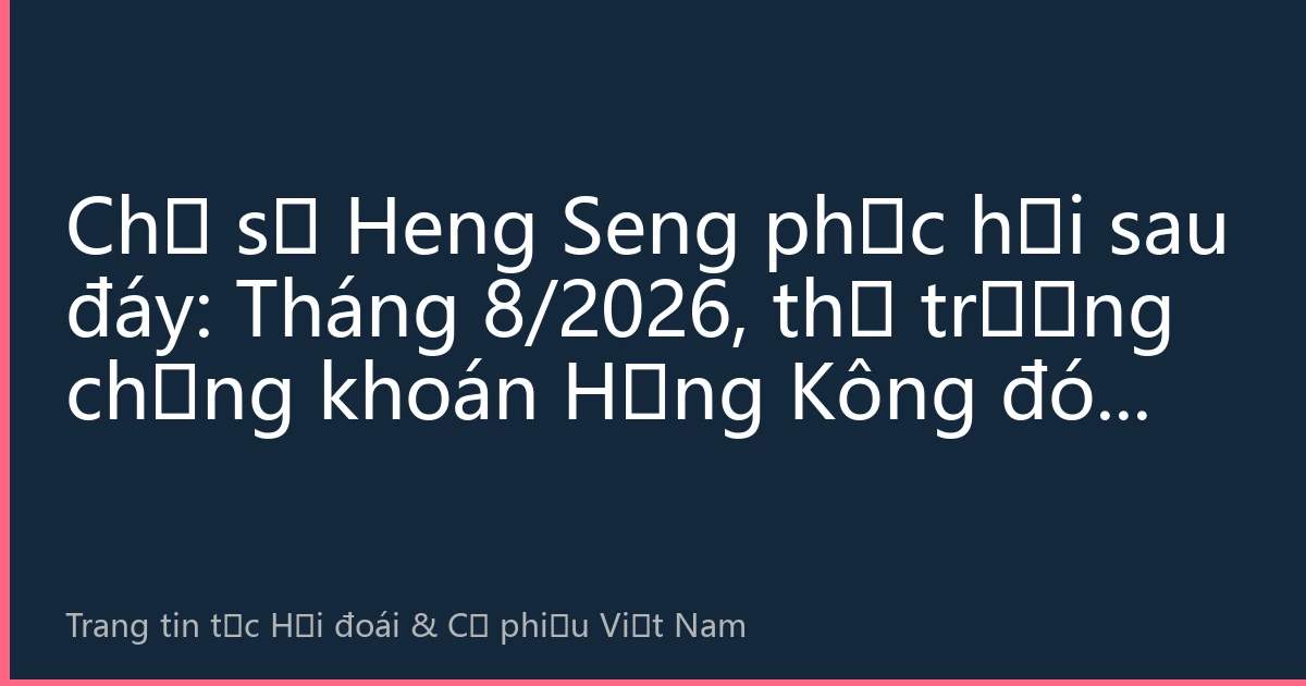 Chỉ số Heng Seng phục hồi sau đáy: Tháng 8/2026, thị trường chứng khoán Hồng Kông đón cơ hội điều chỉnh định giá, nhà đầu tư Việt Nam nắm bắt cơ hội như thế nào?