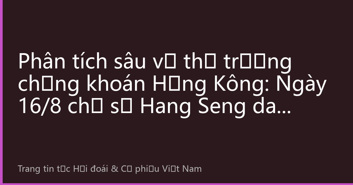 Phân tích sâu về thị trường chứng khoán Hồng Kông: Ngày 16/8 chỉ số Hang Seng dao động tăng, công nghệ và tiêu dùng cùng thúc đẩy tâm thị trường ấm lên