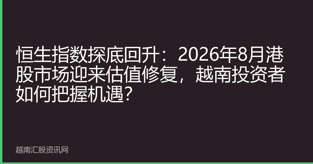 恒生指数探底回升：2026年8月港股市场迎来估值修复，越南投资者如何把握机遇？