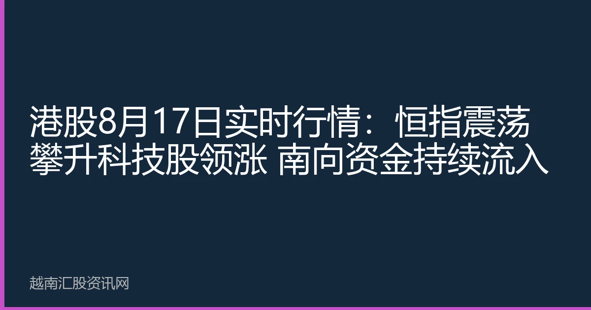 港股8月17日实时行情：恒指震荡攀升科技股领涨 南向资金持续流入