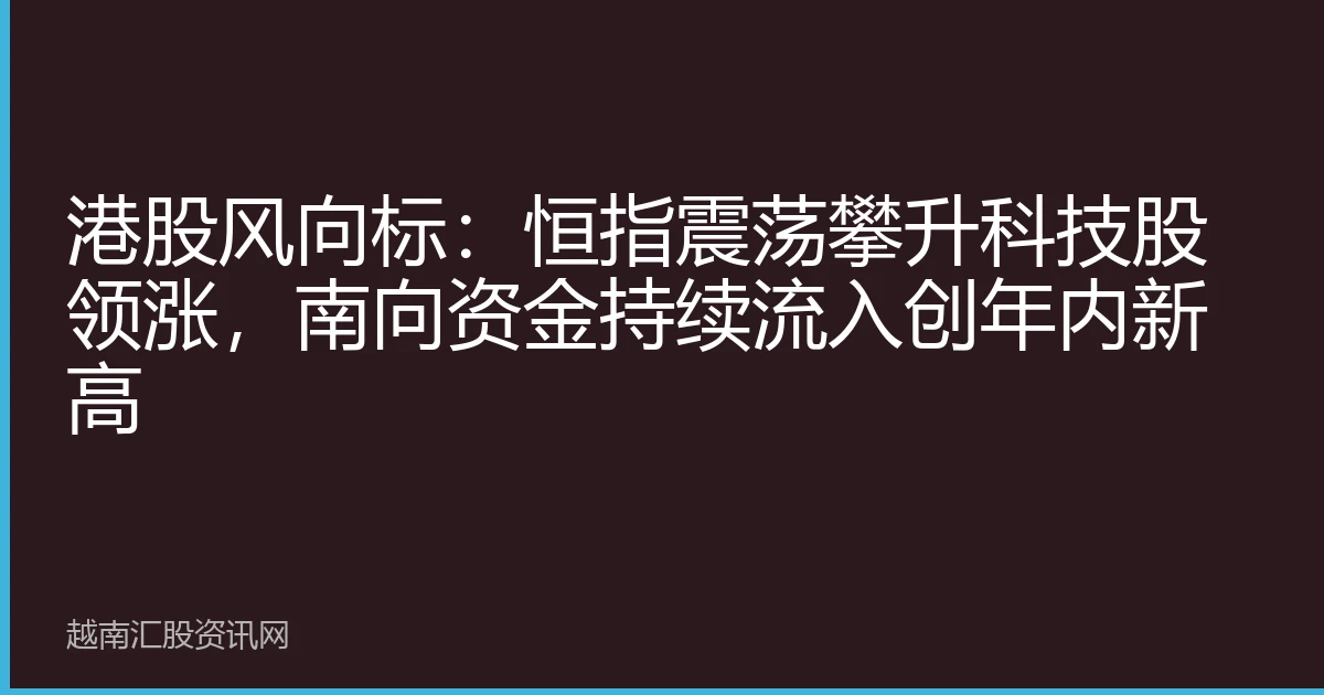 港股风向标：恒指震荡攀升科技股领涨，南向资金持续流入创年内新高