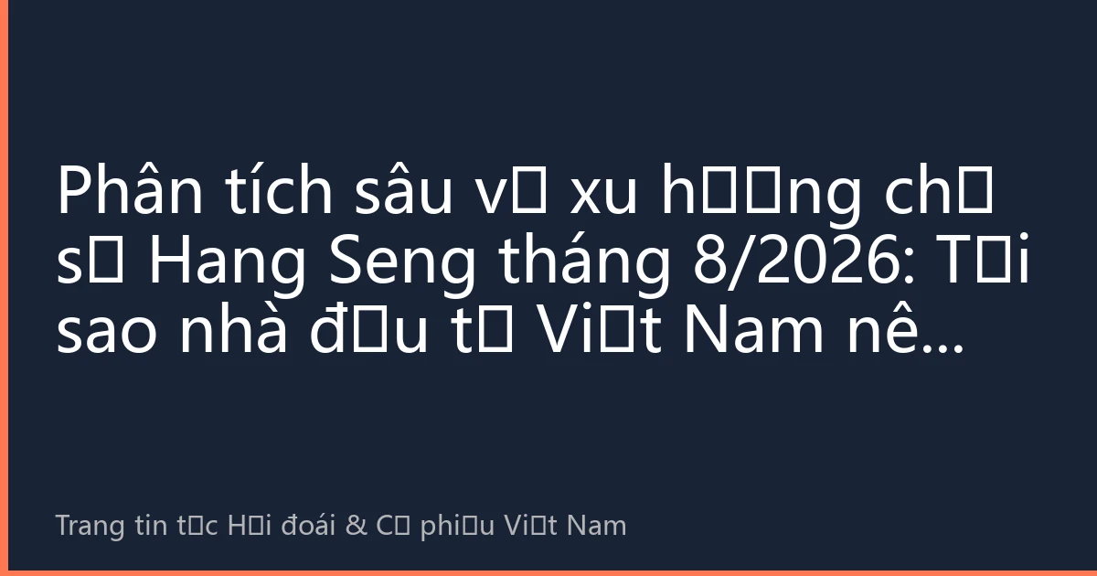Phân tích sâu về xu hướng chỉ số Hang Seng tháng 8/2026: Tại sao nhà đầu tư Việt Nam nên đầu tư vào thị trường chứng khoán Hồng Kông
