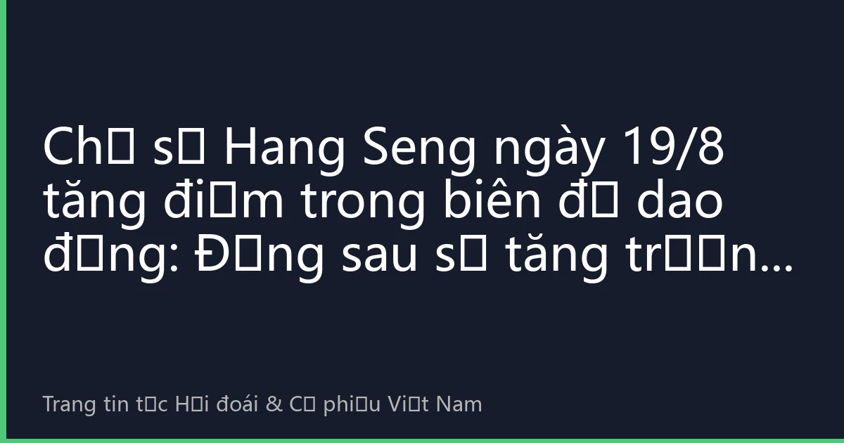 Chỉ số Hang Seng ngày 19/8 tăng điểm trong biên độ dao động: Đằng sau sự tăng trưởng dẫn đầu của cổ phiếu công nghệ, nhà đầu tư Việt Nam nắm bắt cơ hội mới từ thị trường chứng khoán Hồng Kông như thế nào?