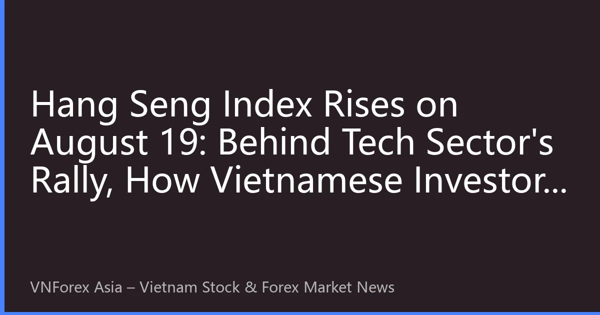 Hang Seng Index Rises on August 19: Behind Tech Sector's Rally, How Vietnamese Investors Can Seize New Hong Kong Stock Opportunities