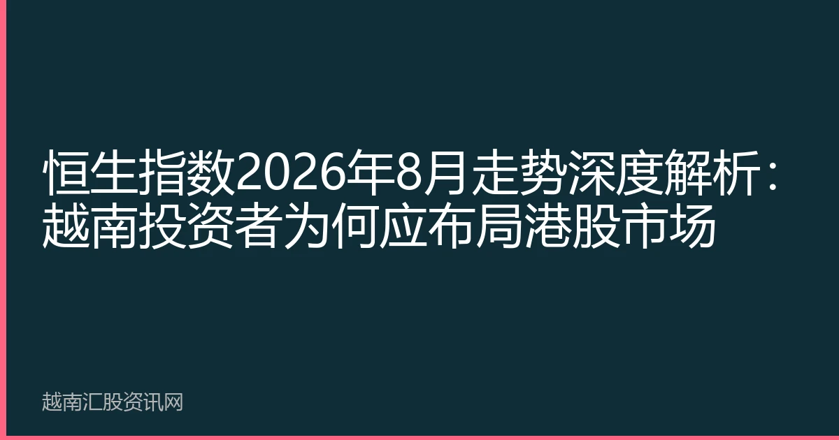 恒生指数2026年8月走势深度解析：越南投资者为何应布局港股市场