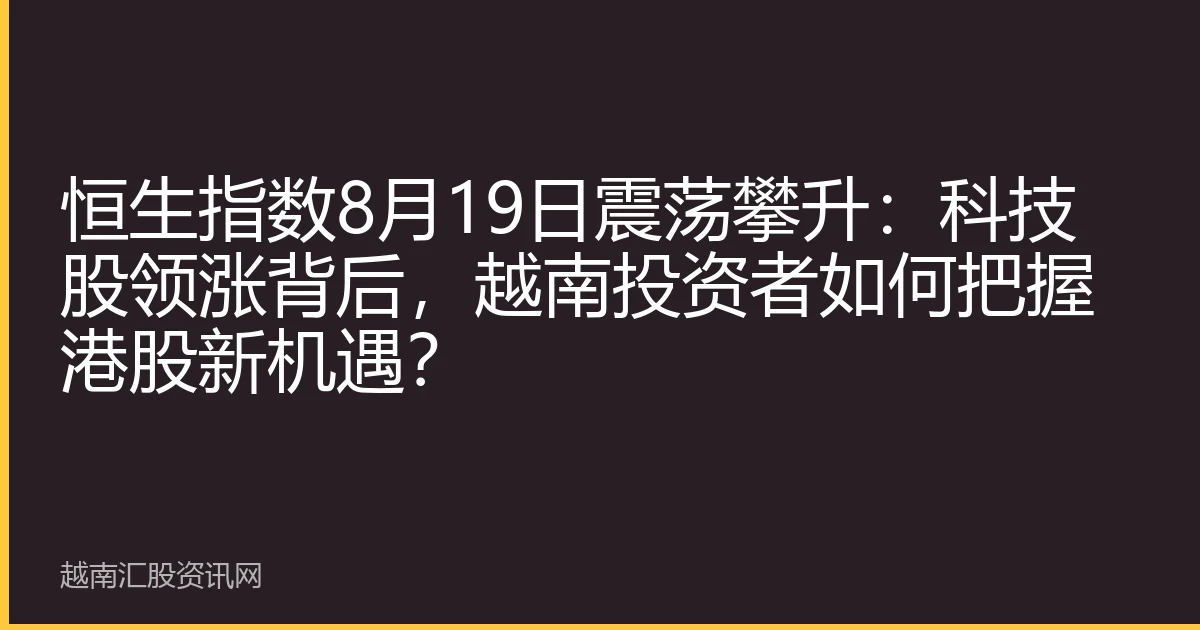 恒生指数8月19日震荡攀升：科技股领涨背后，越南投资者如何把握港股新机遇？