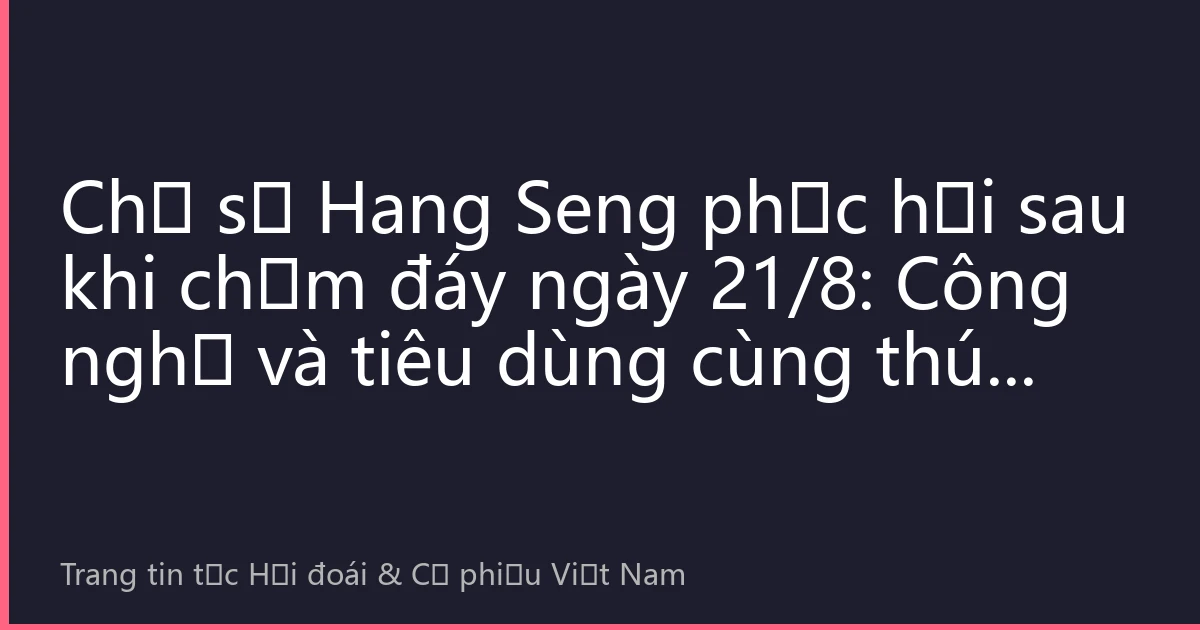 Chỉ số Hang Seng phục hồi sau khi chạm đáy ngày 21/8: Công nghệ và tiêu dùng cùng thúc đẩy, nhà đầu tư Việt Nam nắm bắt cơ hội mới từ thị trường chứng khoán Hồng Kông?