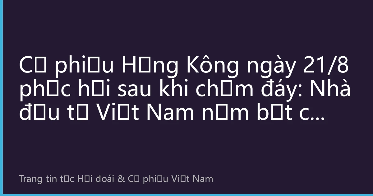 Cổ phiếu Hồng Kông ngày 21/8 phục hồi sau khi chạm đáy: Nhà đầu tư Việt Nam nắm bắt cơ hội đầu tư mới vào thị trường Hồng Kông như thế nào?