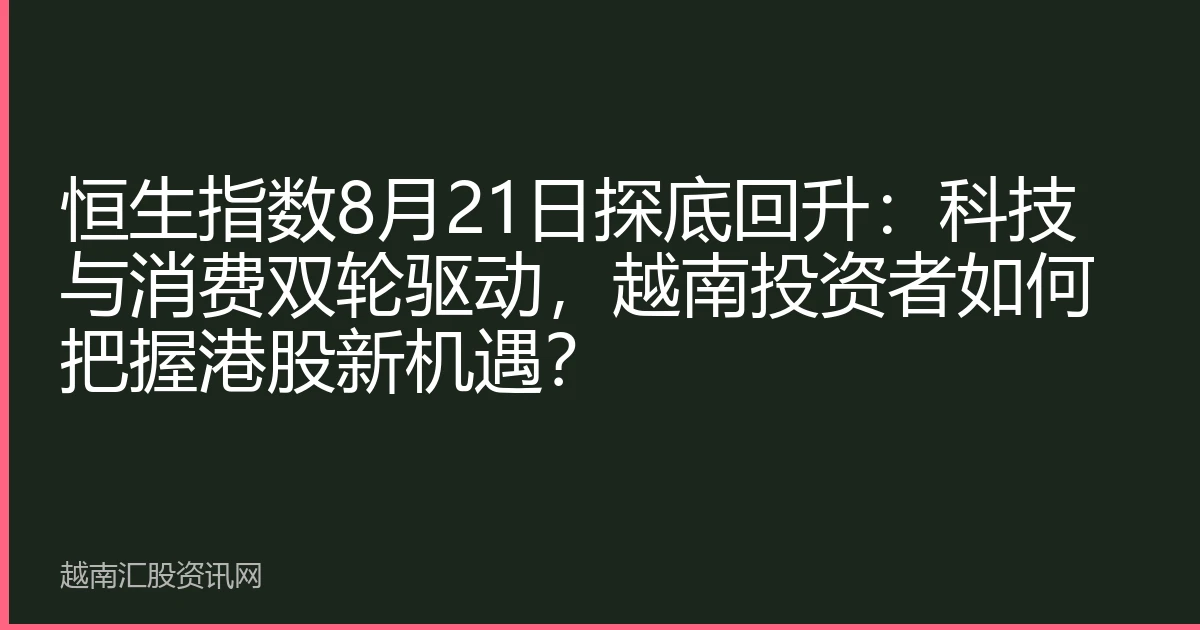恒生指数8月21日探底回升：科技与消费双轮驱动，越南投资者如何把握港股新机遇？