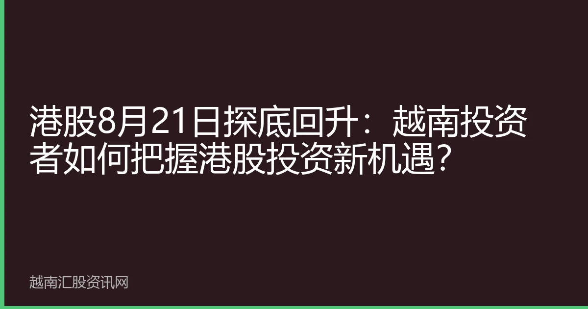 港股8月21日探底回升：越南投资者如何把握港股投资新机遇？