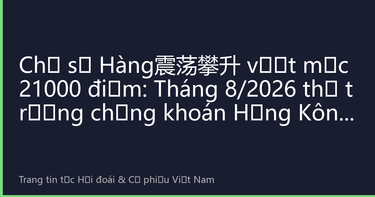 Chỉ số Hàng震荡攀升 vượt mốc 21000 điểm: Tháng 8/2026 thị trường chứng khoán Hồng Kông đón đợt điều chỉnh giá trị, nhà đầu tư Việt Nam nắm bắt cơ hội mới như thế nào?