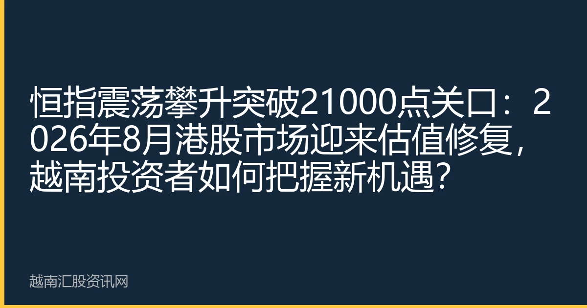 恒指震荡攀升突破21000点关口：2026年8月港股市场迎来估值修复，越南投资者如何把握新机遇？