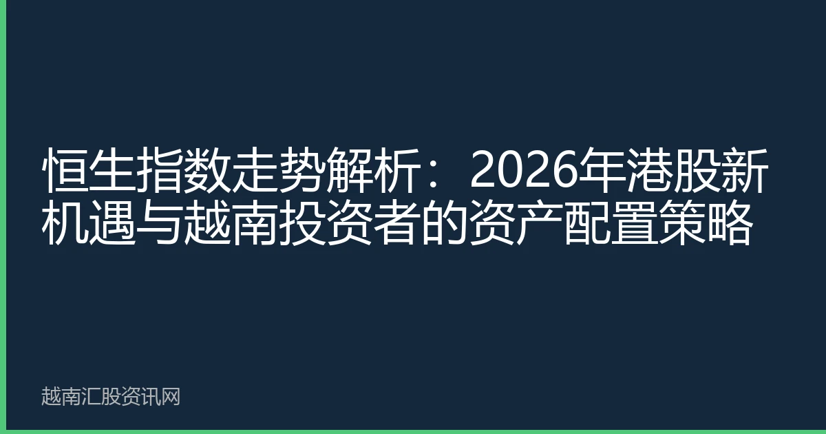 恒生指数走势解析：2026年港股新机遇与越南投资者的资产配置策略
