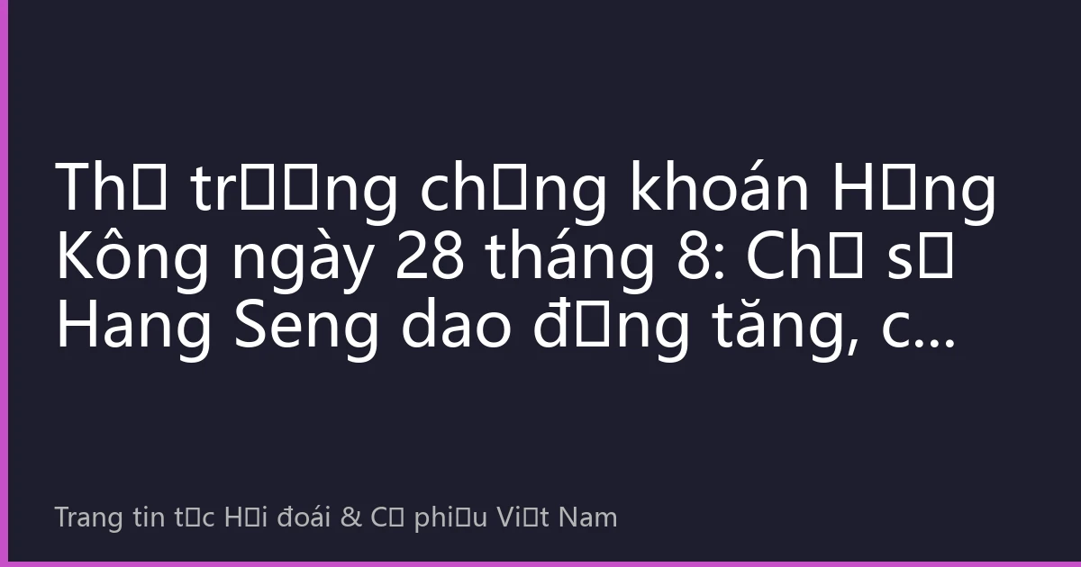 Thị trường chứng khoán Hồng Kông ngày 28 tháng 8: Chỉ số Hang Seng dao động tăng, cổ phiếu công nghệ dẫn dắt, dòng vốn từ Nam vào liên tục chảy vào